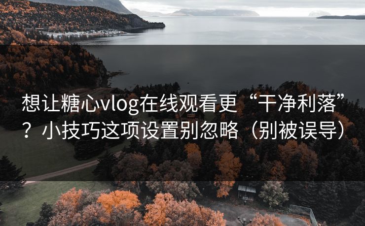 想让糖心vlog在线观看更“干净利落”？小技巧这项设置别忽略（别被误导）  第1张