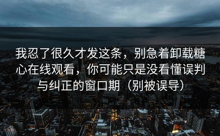 我忍了很久才发这条，别急着卸载糖心在线观看，你可能只是没看懂误判与纠正的窗口期（别被误导）  第1张