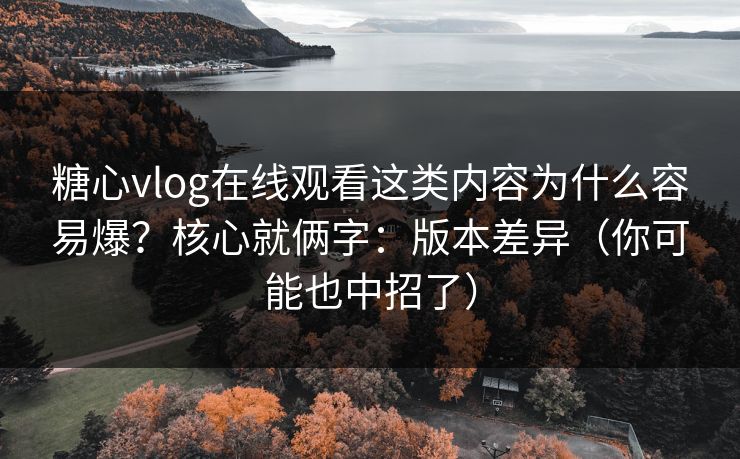 糖心vlog在线观看这类内容为什么容易爆？核心就俩字：版本差异（你可能也中招了）  第1张