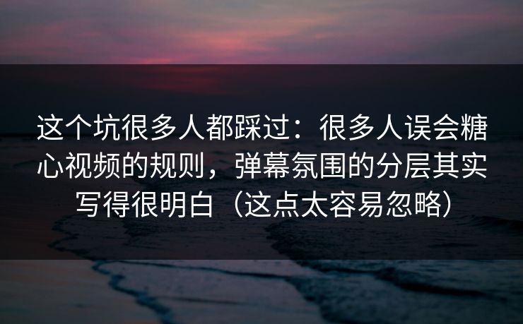 这个坑很多人都踩过：很多人误会糖心视频的规则，弹幕氛围的分层其实写得很明白（这点太容易忽略）  第1张