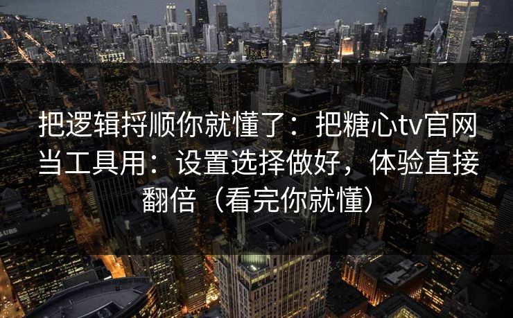 把逻辑捋顺你就懂了：把糖心tv官网当工具用：设置选择做好，体验直接翻倍（看完你就懂）  第1张
