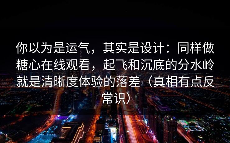 你以为是运气，其实是设计：同样做糖心在线观看，起飞和沉底的分水岭就是清晰度体验的落差（真相有点反常识）  第1张