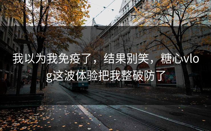 我以为我免疫了，结果别笑，糖心vlog这波体验把我整破防了