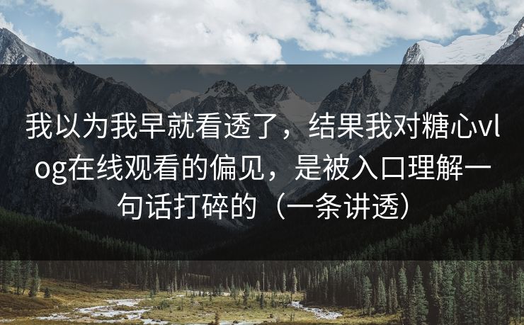 我以为我早就看透了，结果我对糖心vlog在线观看的偏见，是被入口理解一句话打碎的（一条讲透）