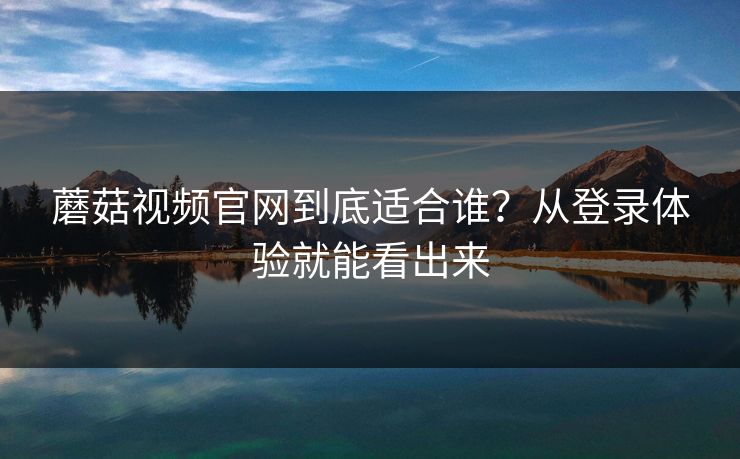 蘑菇视频官网到底适合谁？从登录体验就能看出来