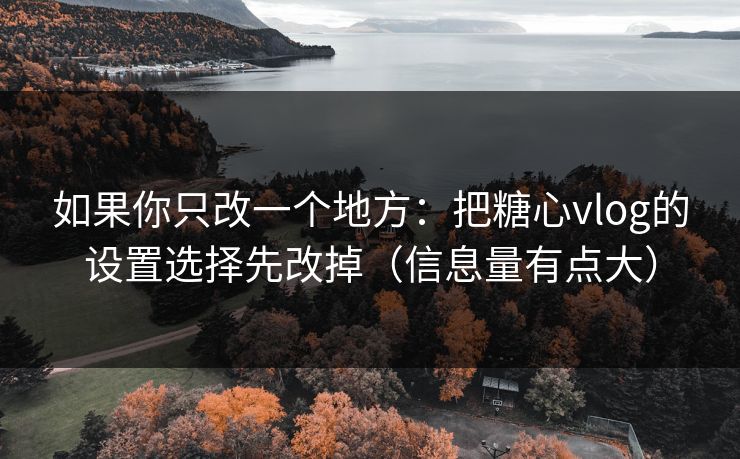如果你只改一个地方：把糖心vlog的设置选择先改掉（信息量有点大）