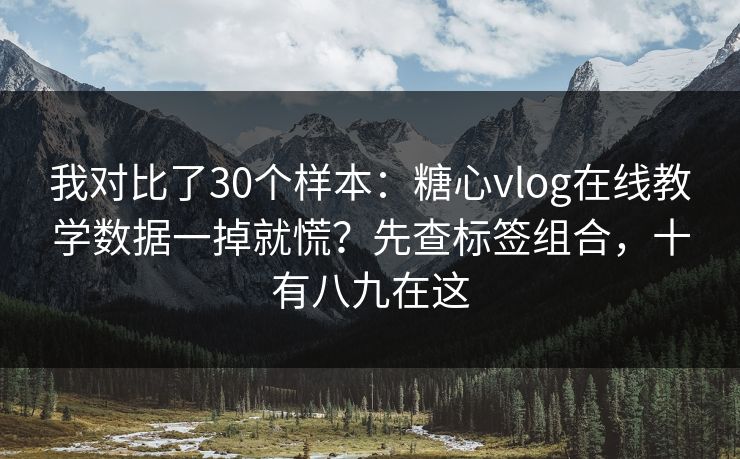 我对比了30个样本：糖心vlog在线教学数据一掉就慌？先查标签组合，十有八九在这