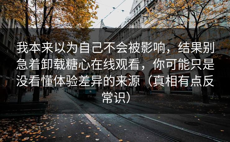 我本来以为自己不会被影响，结果别急着卸载糖心在线观看，你可能只是没看懂体验差异的来源（真相有点反常识）