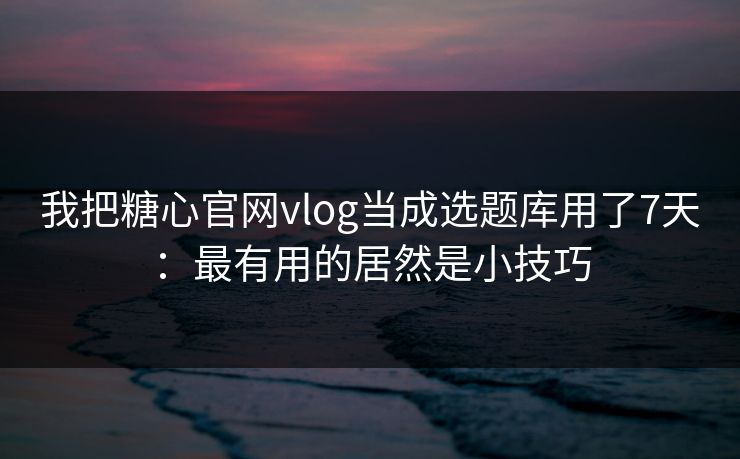 我把糖心官网vlog当成选题库用了7天：最有用的居然是小技巧