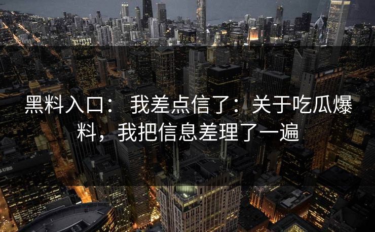 黑料入口： 我差点信了：关于吃瓜爆料，我把信息差理了一遍