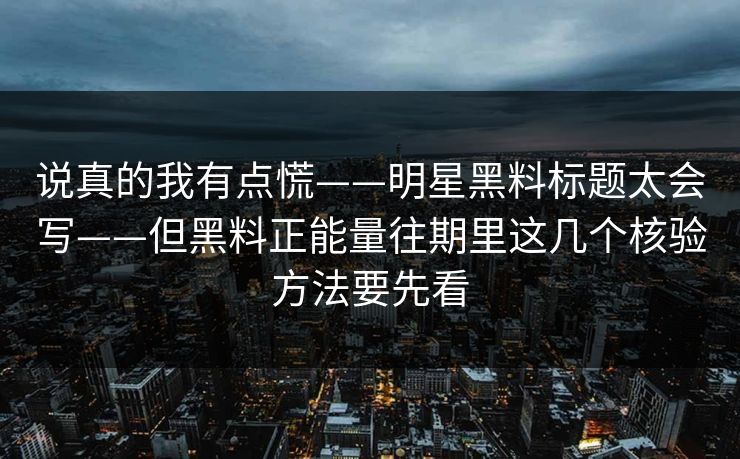 说真的我有点慌——明星黑料标题太会写——但黑料正能量往期里这几个核验方法要先看