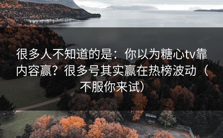 很多人不知道的是：你以为糖心tv靠内容赢？很多号其实赢在热榜波动（不服你来试）  第1张