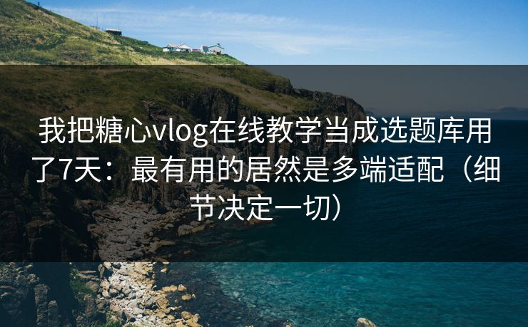 我把糖心vlog在线教学当成选题库用了7天：最有用的居然是多端适配（细节决定一切）  第1张