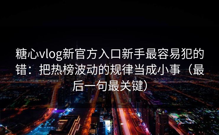 糖心vlog新官方入口新手最容易犯的错：把热榜波动的规律当成小事（最后一句最关键）  第1张