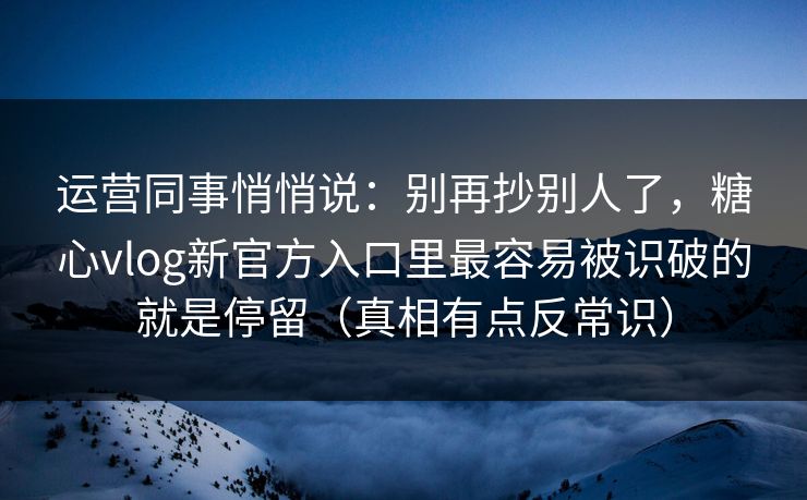 运营同事悄悄说：别再抄别人了，糖心vlog新官方入口里最容易被识破的就是停留（真相有点反常识）  第1张
