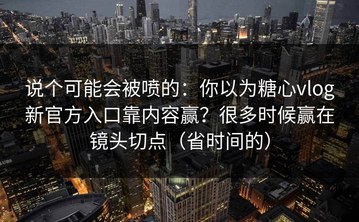 说个可能会被喷的：你以为糖心vlog新官方入口靠内容赢？很多时候赢在镜头切点（省时间的）  第1张