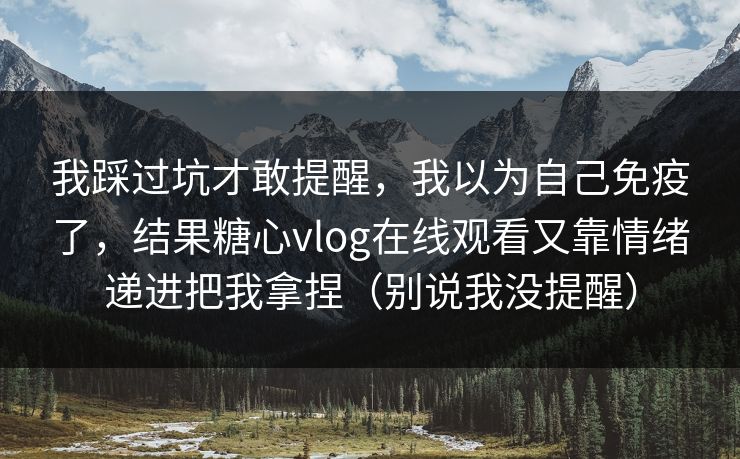 我踩过坑才敢提醒，我以为自己免疫了，结果糖心vlog在线观看又靠情绪递进把我拿捏（别说我没提醒）  第1张