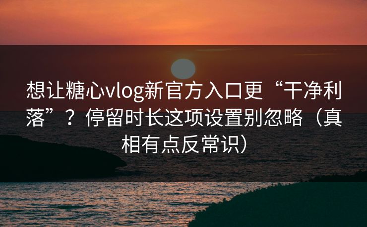 想让糖心vlog新官方入口更“干净利落”？停留时长这项设置别忽略（真相有点反常识）  第1张