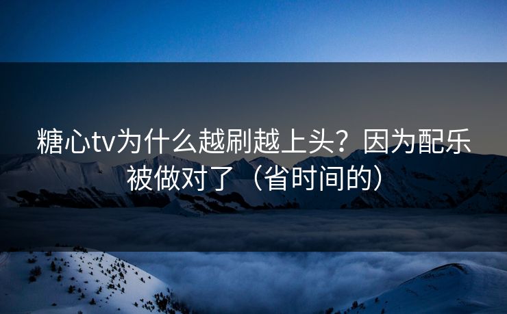 糖心tv为什么越刷越上头？因为配乐被做对了（省时间的）  第1张