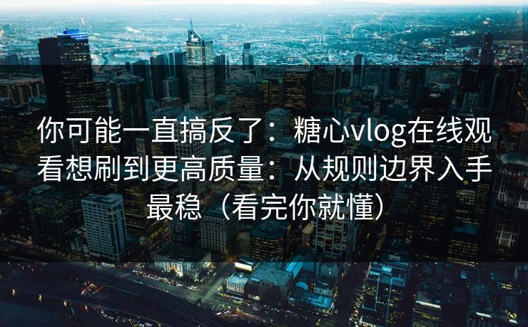 你可能一直搞反了：糖心vlog在线观看想刷到更高质量：从规则边界入手最稳（看完你就懂）  第1张