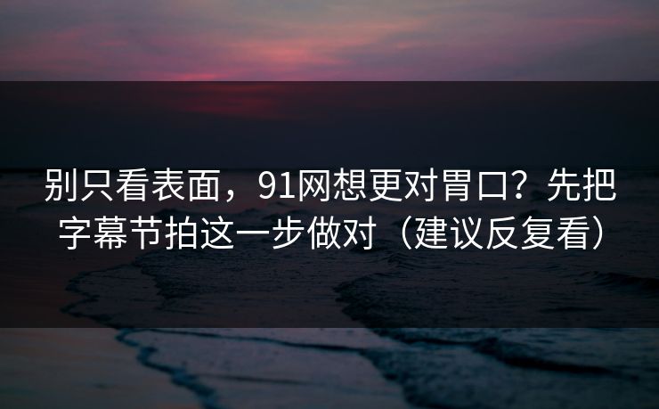 别只看表面，91网想更对胃口？先把字幕节拍这一步做对（建议反复看）  第1张