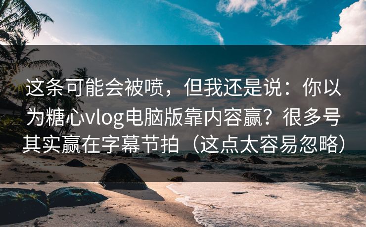 这条可能会被喷，但我还是说：你以为糖心vlog电脑版靠内容赢？很多号其实赢在字幕节拍（这点太容易忽略）  第1张