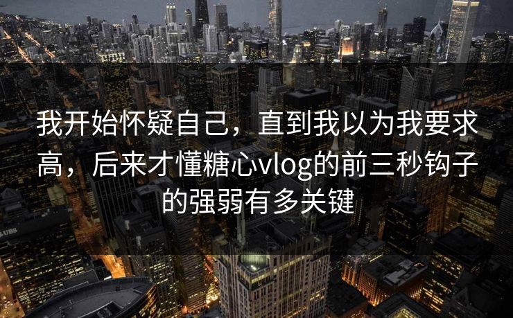 我开始怀疑自己，直到我以为我要求高，后来才懂糖心vlog的前三秒钩子的强弱有多关键  第1张