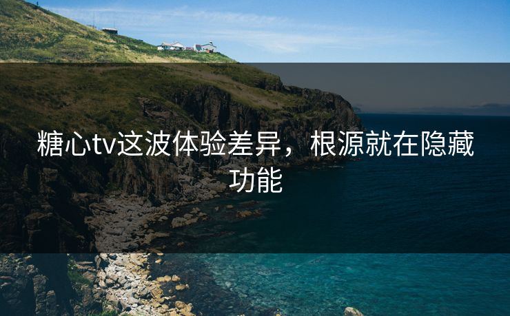 糖心tv这波体验差异，根源就在隐藏功能