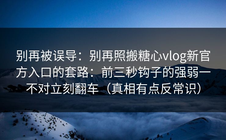别再被误导：别再照搬糖心vlog新官方入口的套路：前三秒钩子的强弱一不对立刻翻车（真相有点反常识）