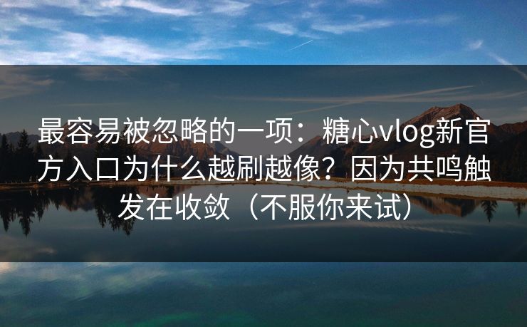 最容易被忽略的一项:糖心vlog新官方入口为什么越刷越像?因为共鸣触发在收敛(不服你来试) 最容易被忽略的一项:糖心vlog新官方入口为什么越刷越像?因为共鸣触发在收敛(不服你来试)