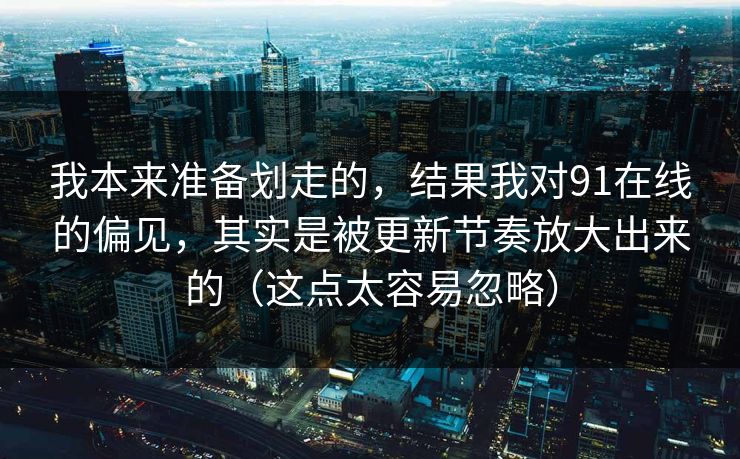 我本来准备划走的，结果我对91在线的偏见，其实是被更新节奏放大出来的（这点太容易忽略）