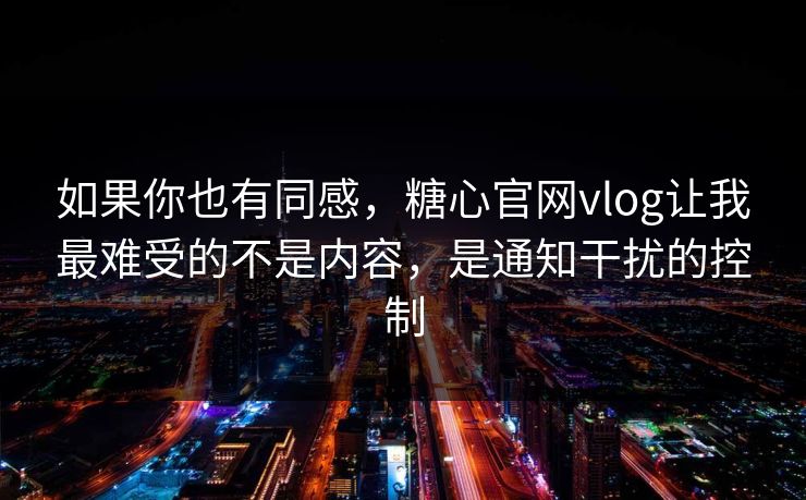 如果你也有同感，糖心官网vlog让我最难受的不是内容，是通知干扰的控制