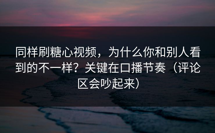 同样刷糖心视频,为什么你和别人看到的不一样?关键在口播节奏(评论区会吵起来) 同样刷糖心视频,为什么你和别人看到的不一样?关键在口播节奏(评论区会吵起来)