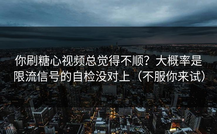 你刷糖心视频总觉得不顺？大概率是限流信号的自检没对上（不服你来试）