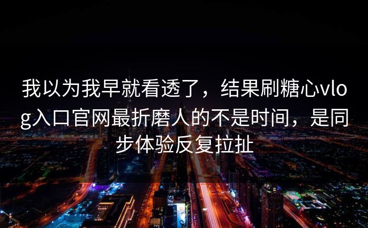 我以为我早就看透了,结果刷糖心vlog入口官网最折磨人的不是时间,是同步体验反复拉扯 我以为我早就看透了,结果刷糖心vlog入口官网最折磨人的不是时间,是同步体验反复拉扯