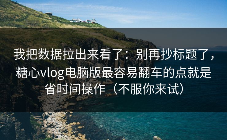 我把数据拉出来看了：别再抄标题了，糖心vlog电脑版最容易翻车的点就是省时间操作（不服你来试）