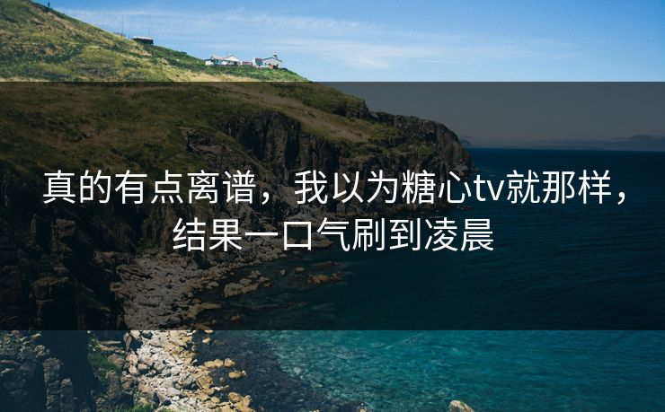 真的有点离谱，我以为糖心tv就那样，结果一口气刷到凌晨  第1张