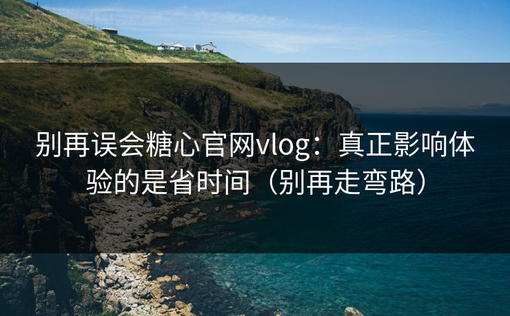 别再误会糖心官网vlog：真正影响体验的是省时间（别再走弯路）  第1张