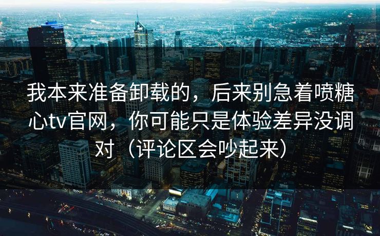 我本来准备卸载的，后来别急着喷糖心tv官网，你可能只是体验差异没调对（评论区会吵起来）  第1张