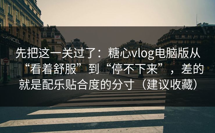 先把这一关过了：糖心vlog电脑版从“看着舒服”到“停不下来”，差的就是配乐贴合度的分寸（建议收藏）  第1张