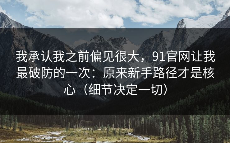 我承认我之前偏见很大，91官网让我最破防的一次：原来新手路径才是核心（细节决定一切）  第1张