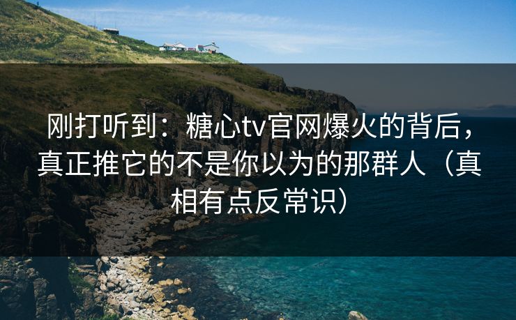刚打听到：糖心tv官网爆火的背后，真正推它的不是你以为的那群人（真相有点反常识）  第1张