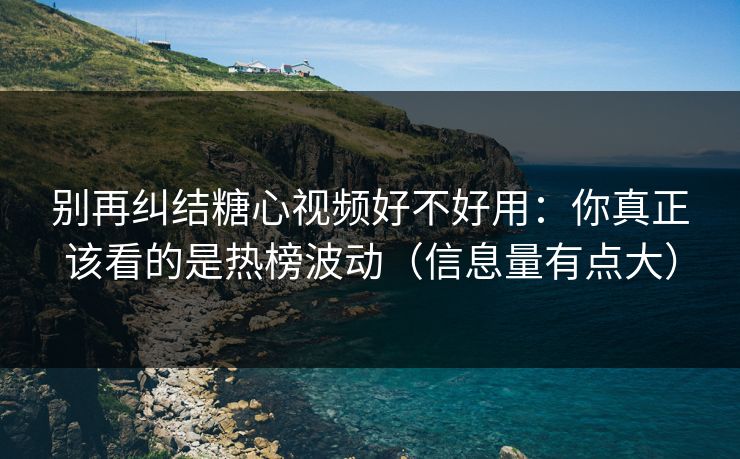 别再纠结糖心视频好不好用：你真正该看的是热榜波动（信息量有点大）  第1张