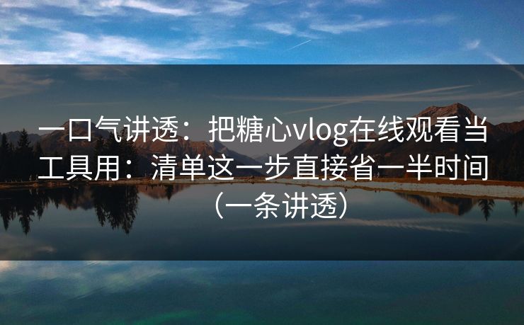 一口气讲透：把糖心vlog在线观看当工具用：清单这一步直接省一半时间（一条讲透）  第1张