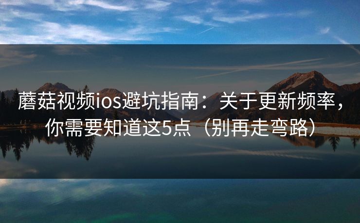 蘑菇视频ios避坑指南：关于更新频率，你需要知道这5点（别再走弯路）  第1张