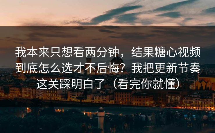 我本来只想看两分钟，结果糖心视频到底怎么选才不后悔？我把更新节奏这关踩明白了（看完你就懂）  第1张