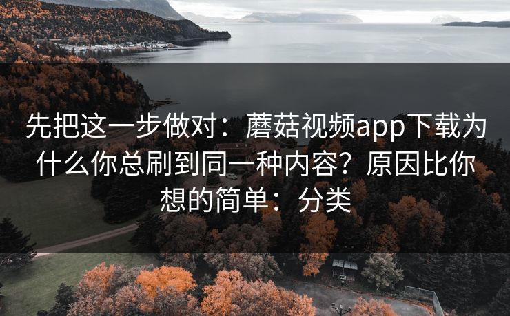先把这一步做对：蘑菇视频app下载为什么你总刷到同一种内容？原因比你想的简单：分类  第1张
