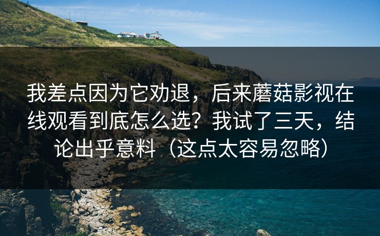 我差点因为它劝退，后来蘑菇影视在线观看到底怎么选？我试了三天，结论出乎意料（这点太容易忽略）  第1张
