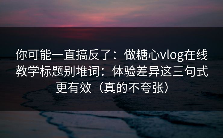 你可能一直搞反了：做糖心vlog在线教学标题别堆词：体验差异这三句式更有效（真的不夸张）  第1张