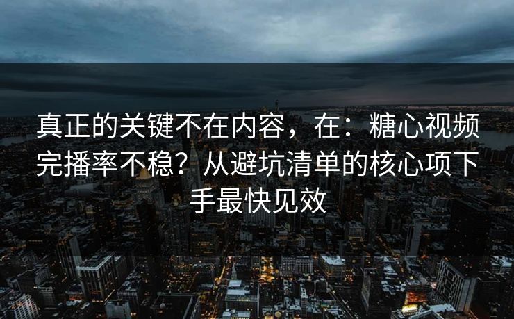 真正的关键不在内容，在：糖心视频完播率不稳？从避坑清单的核心项下手最快见效  第1张